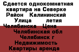 Сдается однокомнатная квартира на Северке › Район ­ Калининский › Улица ­ 250 летия Челябинска › Цена ­ 8 000 - Челябинская обл., Челябинск г. Недвижимость » Квартиры аренда   . Челябинская обл.,Челябинск г.